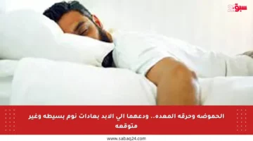 الحموضة وحرقة المعدة.. ودعهما إلى الأبد بعادات نوم بسيطة وغير متوقعة